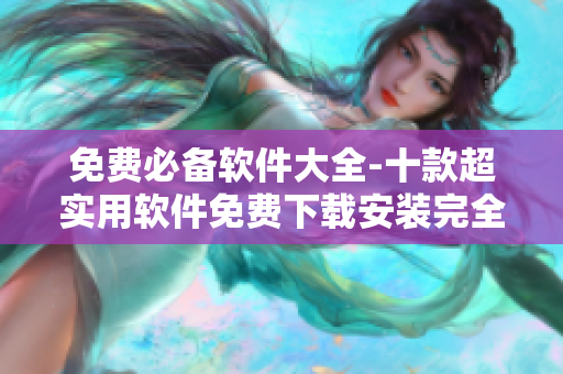 免费必备软件大全-十款超实用软件免费下载安装完全攻略