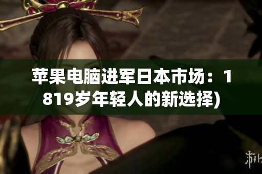 苹果电脑进军日本市场：1819岁年轻人的新选择)