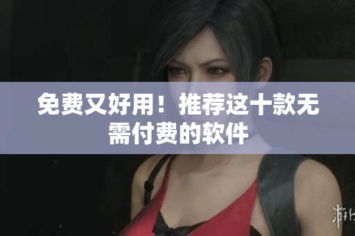 免费又好用！推荐这十款无需付费的软件