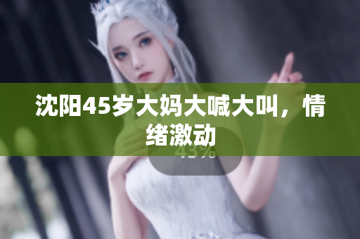 沈阳45岁大妈大喊大叫，情绪激动