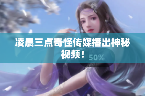 凌晨三点奇怪传媒播出神秘视频！