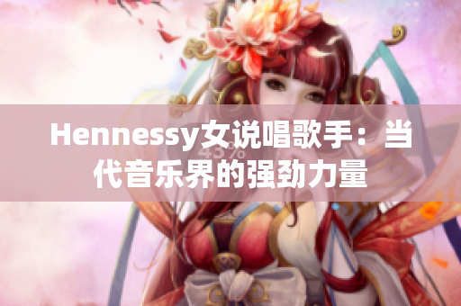 Hennessy女说唱歌手：当代音乐界的强劲力量
