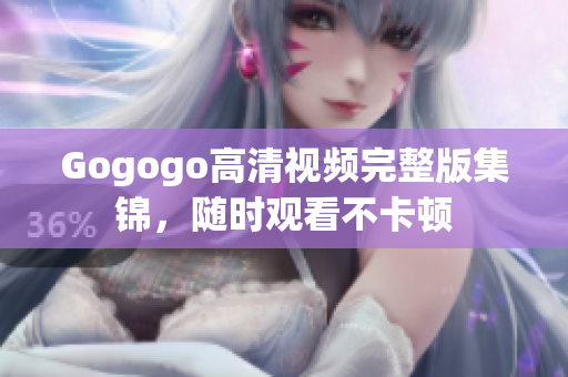 Gogogo高清视频完整版集锦，随时观看不卡顿