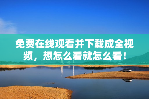 免费在线观看并下载成全视频，想怎么看就怎么看！