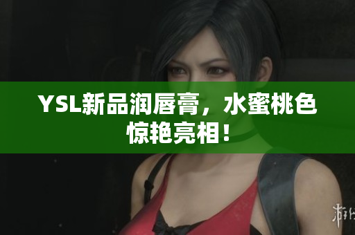 YSL新品润唇膏，水蜜桃色惊艳亮相！