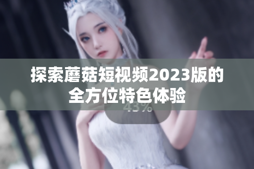 探索蘑菇短视频2023版的全方位特色体验