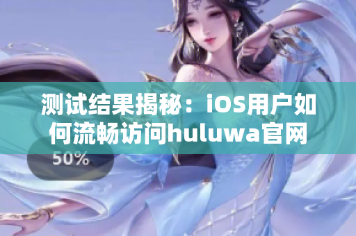 测试结果揭秘：iOS用户如何流畅访问huluwa官网