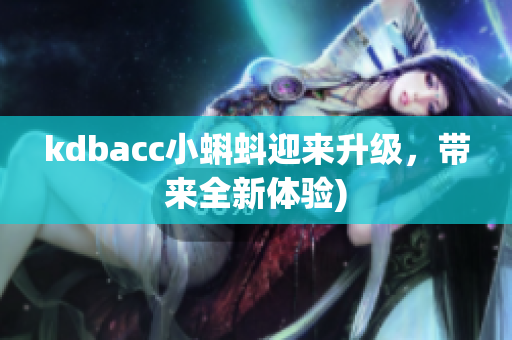 kdbacc小蝌蚪迎来升级，带来全新体验)