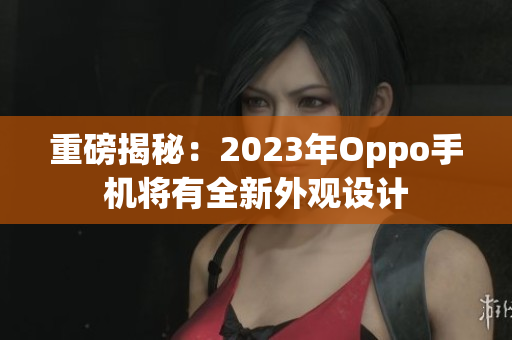 重磅揭秘：2023年Oppo手机将有全新外观设计