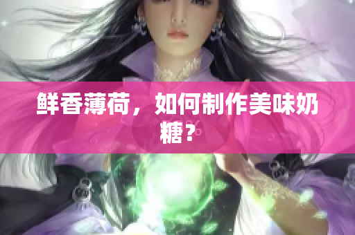 鲜香薄荷，如何制作美味奶糖？