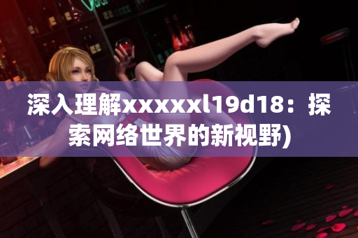 深入理解xxxxxl19d18：探索网络世界的新视野)