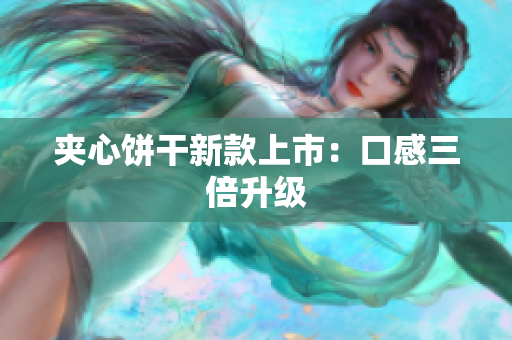 夹心饼干新款上市：口感三倍升级