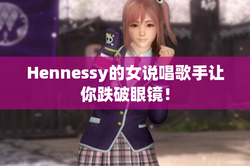 Hennessy的女说唱歌手让你跌破眼镜！