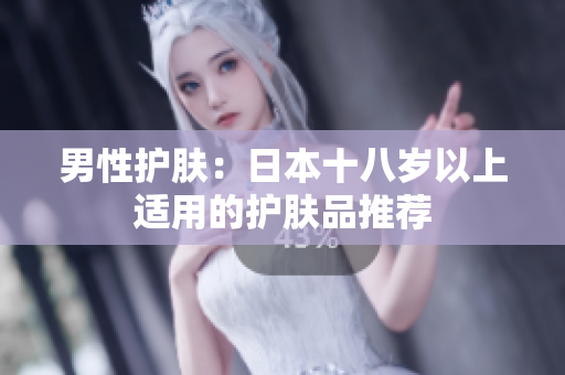 男性护肤：日本十八岁以上适用的护肤品推荐