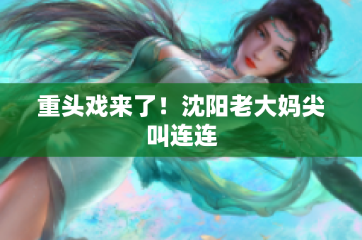 重头戏来了！沈阳老大妈尖叫连连