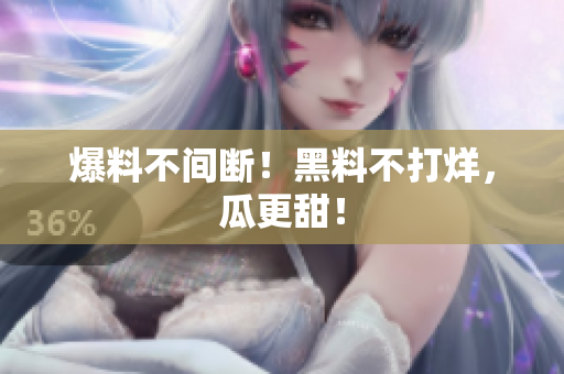 爆料不间断！黑料不打烊，瓜更甜！