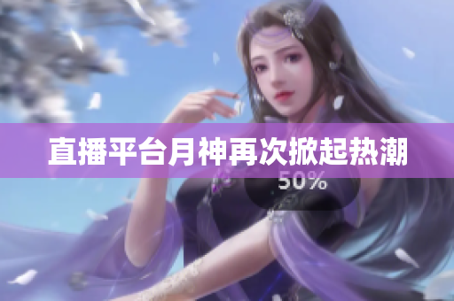 直播平台月神再次掀起热潮