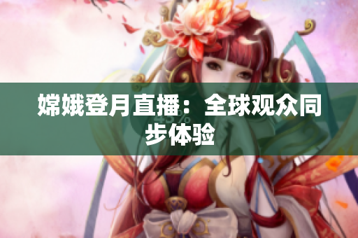 嫦娥登月直播：全球观众同步体验