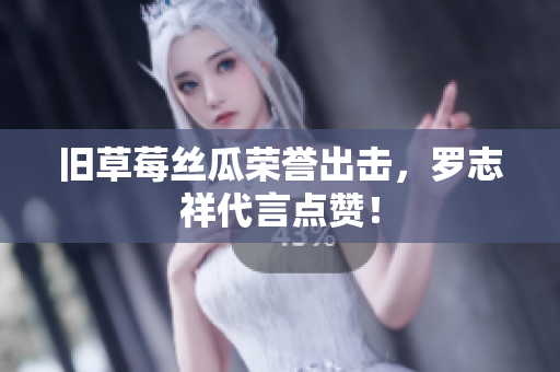 旧草莓丝瓜荣誉出击，罗志祥代言点赞！