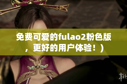 免费可爱的fulao2粉色版，更好的用户体验！)