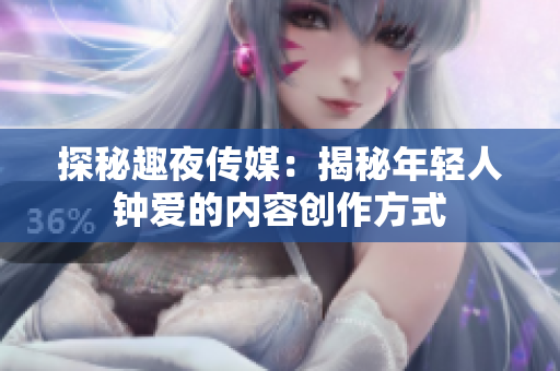 探秘趣夜传媒：揭秘年轻人钟爱的内容创作方式
