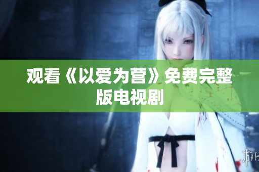 观看《以爱为营》免费完整版电视剧