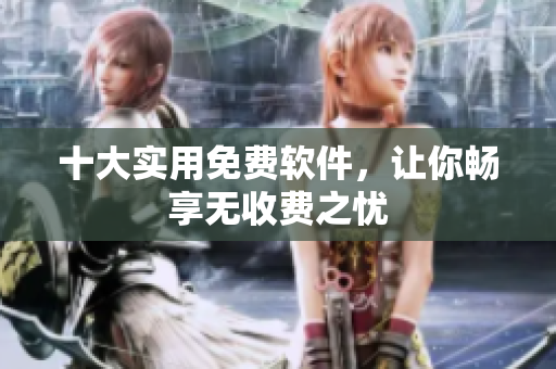十大实用免费软件，让你畅享无收费之忧