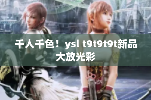 千人千色！ysl t9t9t9t新品大放光彩