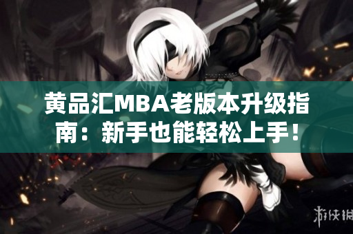 黄品汇MBA老版本升级指南：新手也能轻松上手！