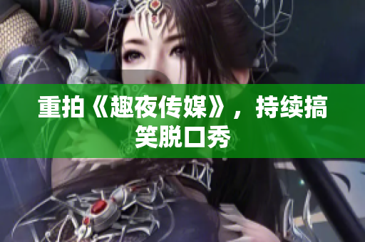 重拍《趣夜传媒》，持续搞笑脱口秀