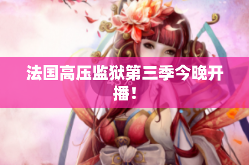 法国高压监狱第三季今晚开播！