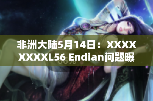 非洲大陆5月14日：XXXXXXXXL56 Endian问题曝光