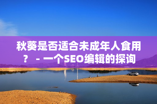 秋葵是否适合未成年人食用？ - 一个SEO编辑的探询