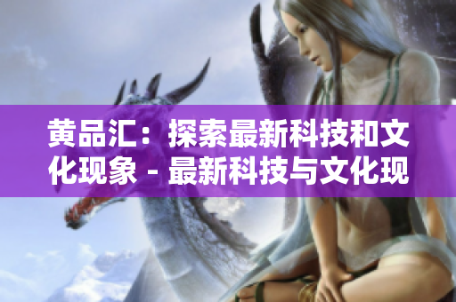 黄品汇：探索最新科技和文化现象 - 最新科技与文化现象探究