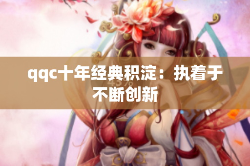 qqc十年经典积淀：执着于不断创新