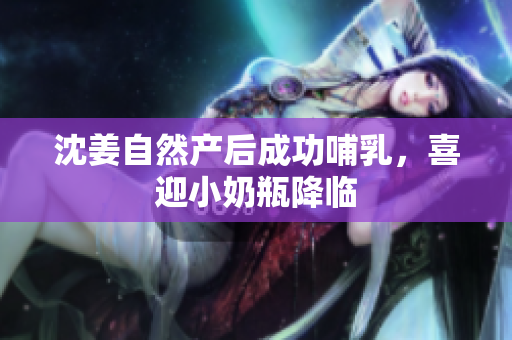 沈姜自然产后成功哺乳，喜迎小奶瓶降临