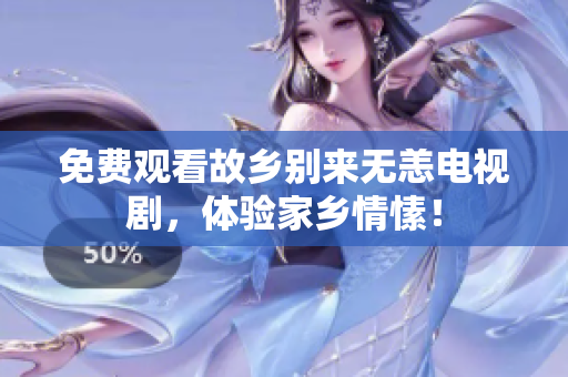 免费观看故乡别来无恙电视剧，体验家乡情愫！
