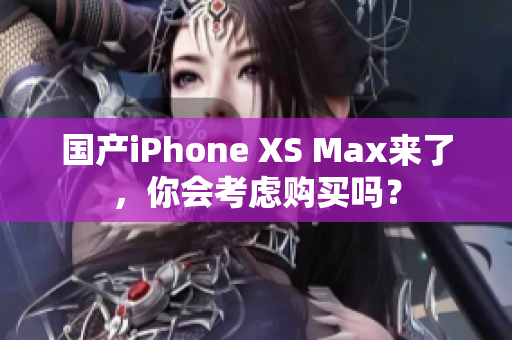 国产iPhone XS Max来了，你会考虑购买吗？
