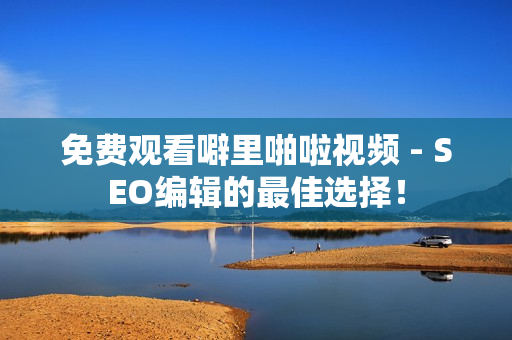 免费观看噼里啪啦视频 - SEO编辑的最佳选择！