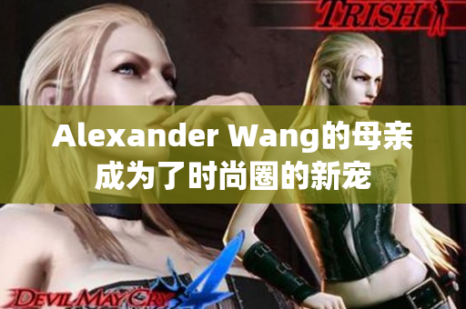 Alexander Wang的母亲成为了时尚圈的新宠