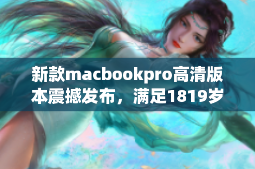 新款macbookpro高清版本震撼发布，满足1819岁的你！