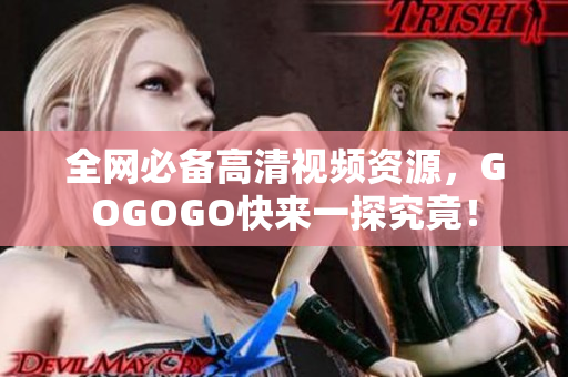 全网必备高清视频资源，GOGOGO快来一探究竟！