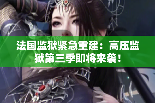 法国监狱紧急重建：高压监狱第三季即将来袭！