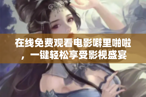 在线免费观看电影噼里啪啦，一键轻松享受影视盛宴