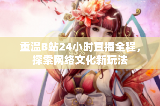 重温B站24小时直播全程，探索网络文化新玩法