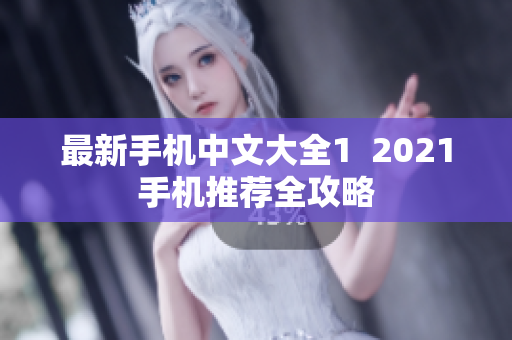 最新手机中文大全1  2021手机推荐全攻略