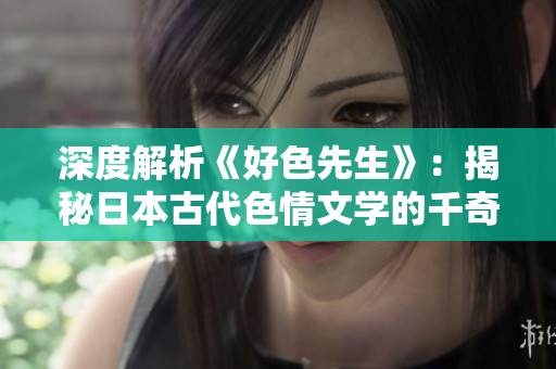 深度解析《好色先生》：揭秘日本古代色情文学的千奇百怪