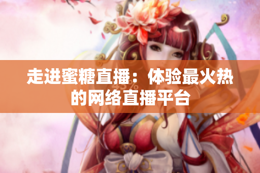 走进蜜糖直播：体验最火热的网络直播平台