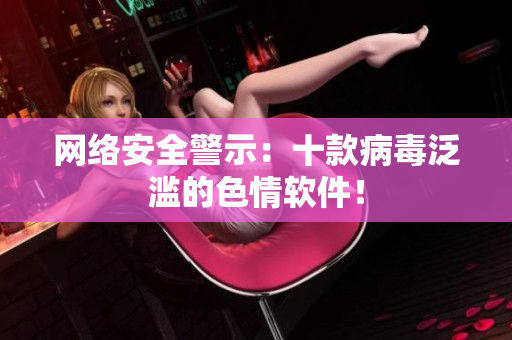 网络安全警示：十款病毒泛滥的色情软件！
