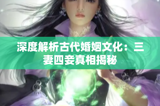 深度解析古代婚姻文化：三妻四妾真相揭秘